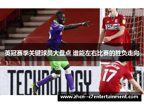 英冠赛季关键球员大盘点 谁能左右比赛的胜负走向