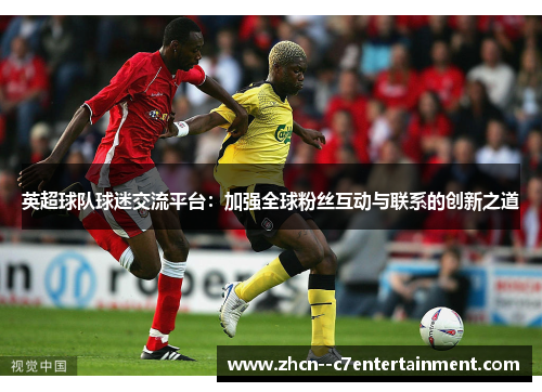 英超球队球迷交流平台：加强全球粉丝互动与联系的创新之道