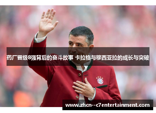 药厂晋级8强背后的奋斗故事 卡拉格与穆西亚拉的成长与突破