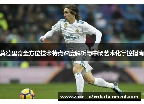 莫德里奇全方位技术特点深度解析与中场艺术化掌控指南