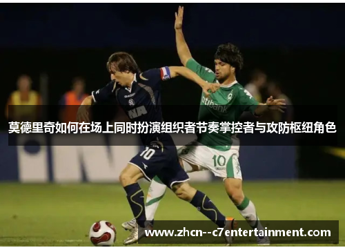 莫德里奇如何在场上同时扮演组织者节奏掌控者与攻防枢纽角色