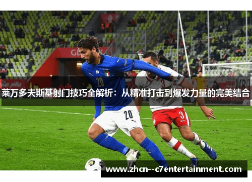 莱万多夫斯基射门技巧全解析：从精准打击到爆发力量的完美结合