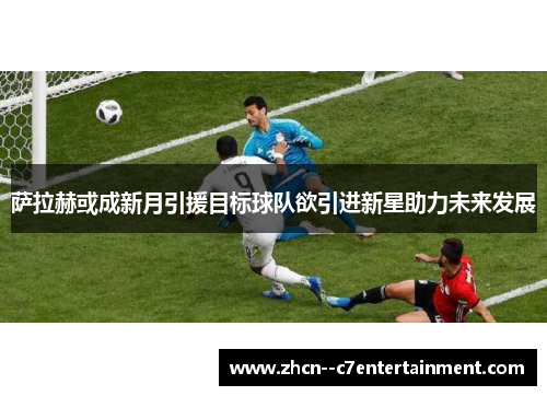 萨拉赫或成新月引援目标球队欲引进新星助力未来发展