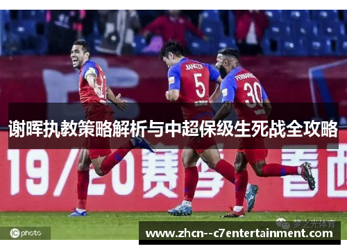 谢晖执教策略解析与中超保级生死战全攻略