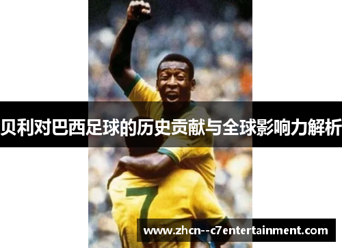 贝利对巴西足球的历史贡献与全球影响力解析