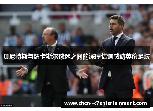 贝尼特斯与纽卡斯尔球迷之间的深厚情谊感动英伦足坛