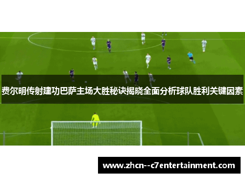 费尔明传射建功巴萨主场大胜秘诀揭晓全面分析球队胜利关键因素