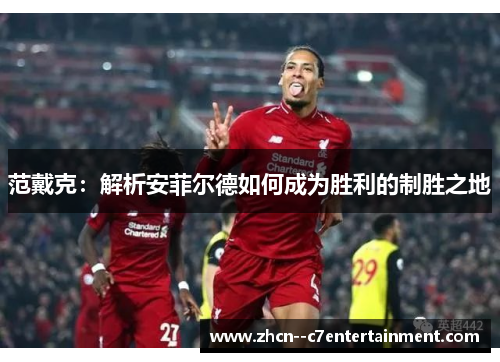 范戴克：解析安菲尔德如何成为胜利的制胜之地
