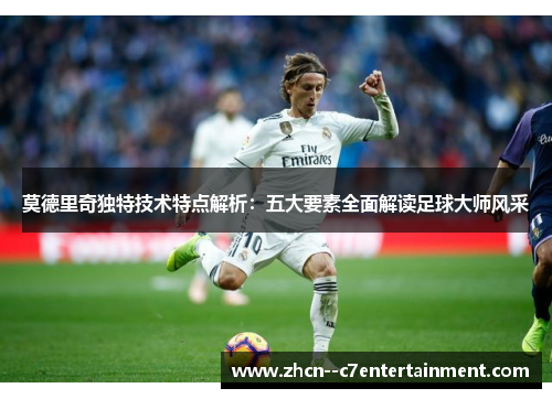 莫德里奇独特技术特点解析：五大要素全面解读足球大师风采
