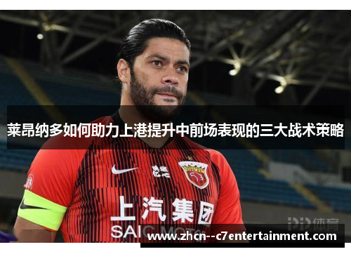 莱昂纳多如何助力上港提升中前场表现的三大战术策略