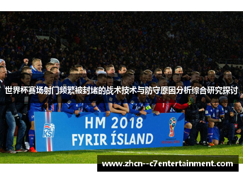 世界杯赛场射门频繁被封堵的战术技术与防守原因分析综合研究探讨