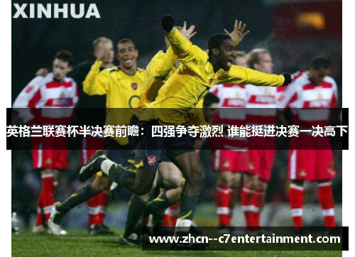 英格兰联赛杯半决赛前瞻：四强争夺激烈 谁能挺进决赛一决高下