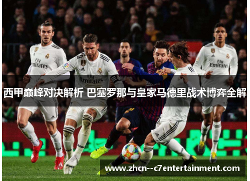 西甲巅峰对决解析 巴塞罗那与皇家马德里战术博弈全解