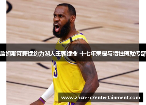 詹姆斯降薪续约为湖人王朝续命 十七年荣耀与牺牲铸就传奇