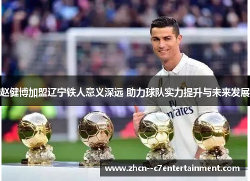 赵健博加盟辽宁铁人意义深远 助力球队实力提升与未来发展