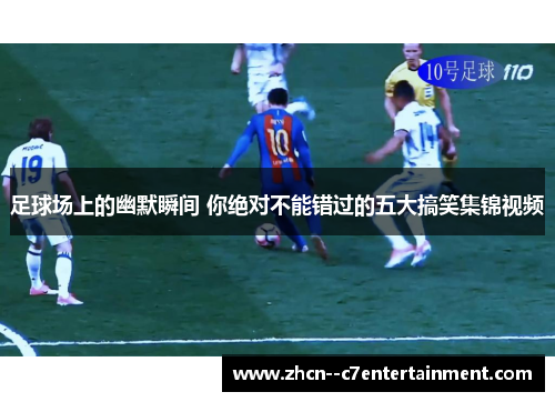 足球场上的幽默瞬间 你绝对不能错过的五大搞笑集锦视频