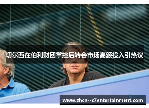切尔西在伯利财团掌控后转会市场高额投入引热议