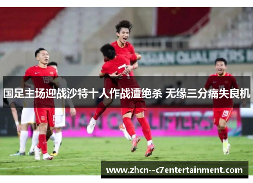 国足主场迎战沙特十人作战遭绝杀 无缘三分痛失良机