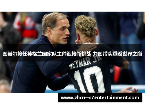 图赫尔接任英格兰国家队主帅迎接新挑战 力图带队重返世界之巅