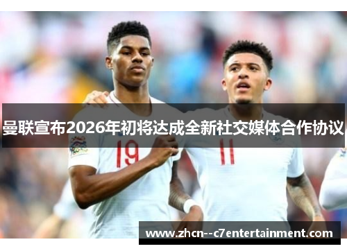 曼联宣布2026年初将达成全新社交媒体合作协议