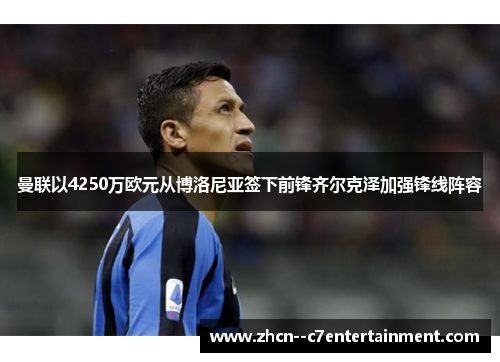 曼联以4250万欧元从博洛尼亚签下前锋齐尔克泽加强锋线阵容