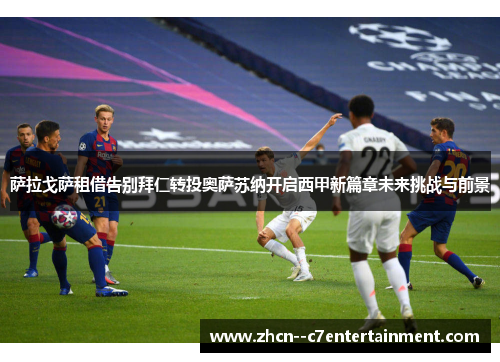 萨拉戈萨租借告别拜仁转投奥萨苏纳开启西甲新篇章未来挑战与前景