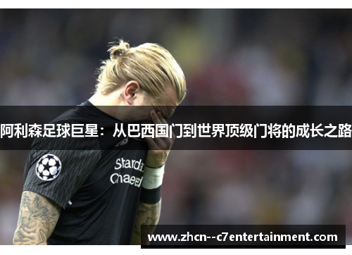 阿利森足球巨星：从巴西国门到世界顶级门将的成长之路