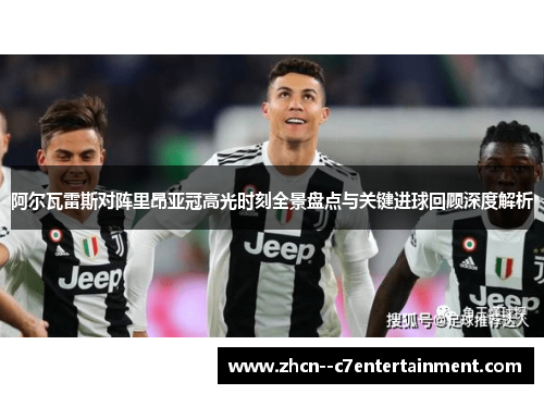 阿尔瓦雷斯对阵里昂亚冠高光时刻全景盘点与关键进球回顾深度解析