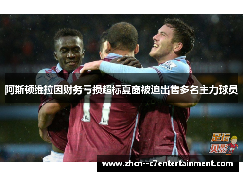 阿斯顿维拉因财务亏损超标夏窗被迫出售多名主力球员