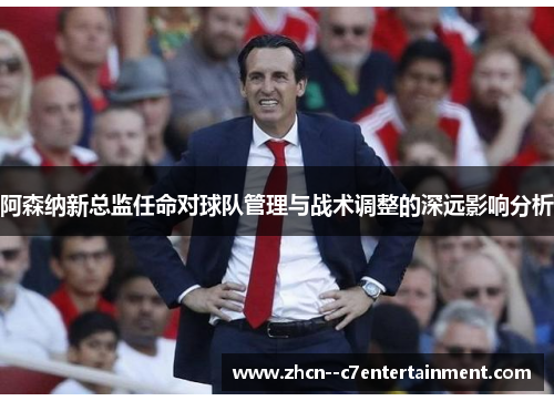阿森纳新总监任命对球队管理与战术调整的深远影响分析