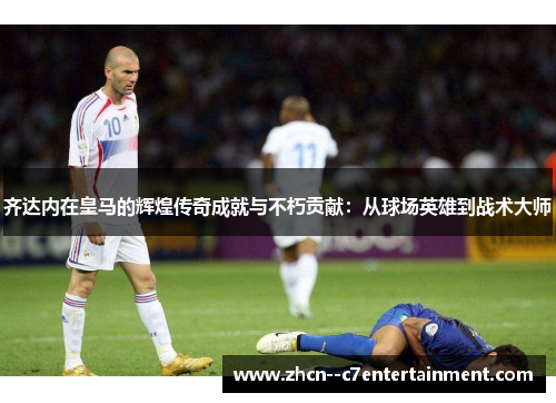 齐达内在皇马的辉煌传奇成就与不朽贡献：从球场英雄到战术大师