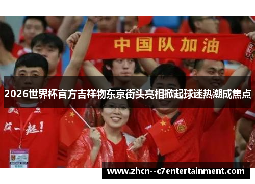 2026世界杯官方吉祥物东京街头亮相掀起球迷热潮成焦点