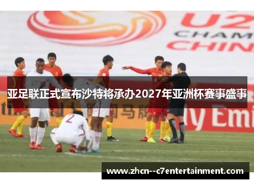 亚足联正式宣布沙特将承办2027年亚洲杯赛事盛事