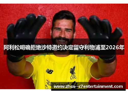 阿利松明确拒绝沙特邀约决定留守利物浦至2026年