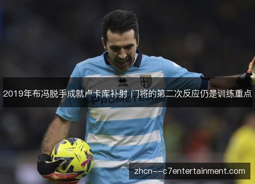 2019年布冯脱手成就卢卡库补射 门将的第二次反应仍是训练重点